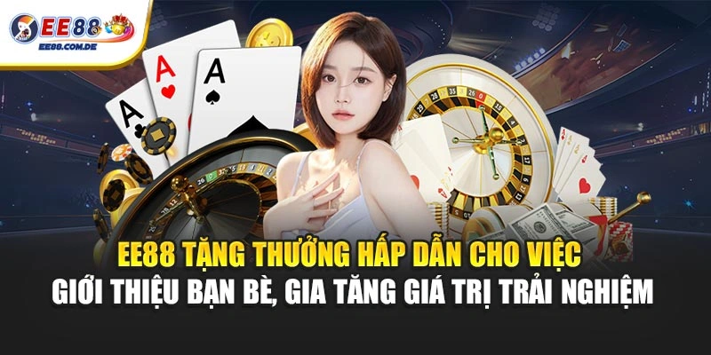EE88 tặng thưởng hấp dẫn cho việc giới thiệu bạn bè, gia tăng giá trị trải nghiệm