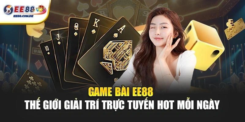 Game bài EE88 đáp ứng nhu cầu giải trí đa dạng hàng ngày