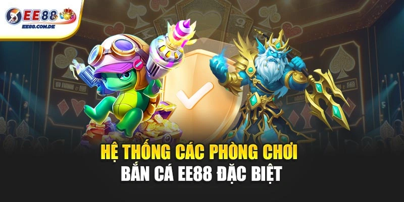 Hệ thống các phòng chơi bắn cá EE88 đặc biệt Hệ thống các phòng chơi bắn cá EE88 đặc biệt